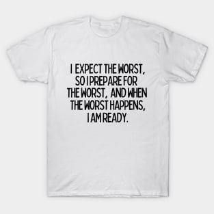 I expect the worst, so I prepare for it and when it happens, I am ready. T-Shirt